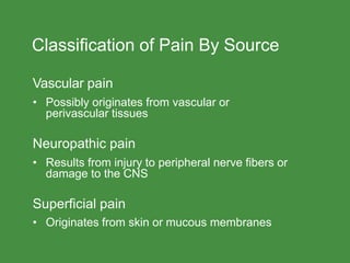 Classification of Pain By Source
Vascular pain
• Possibly originates from vascular or
perivascular tissues
Neuropathic pain
• Results from injury to peripheral nerve fibers or
damage to the CNS
Superficial pain
• Originates from skin or mucous membranes
 