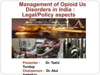 Management of Opioid Us
Disorders in India :
Legal/Policy aspects
Presenter : Dr. Tashi
Tundup
Chairperson : Dr. Atul
 