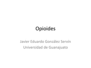 Opioides
Javier Eduardo González Servín
Universidad de Guanajuato
 