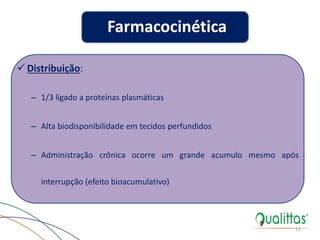 Distribuição:
– 1/3 ligado a proteínas plasmáticas
– Alta biodisponibilidade em tecidos perfundidos
– Administração crônica ocorre um grande acumulo mesmo após
interrupção (efeito bioacumulativo)
11
Farmacocinética
 