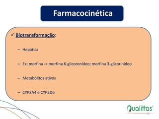  Biotransformação:
– Hepática
– Ex: morfina -> morfina 6-glicoronídeo; morfina 3-glicorinídeo
– Metabólitos ativos
– CYP3A4 e CYP2D6
12
Farmacocinética
 