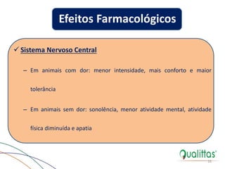  Sistema Nervoso Central
– Em animais com dor: menor intensidade, mais conforto e maior
tolerância
– Em animais sem dor: sonolência, menor atividade mental, atividade
física diminuída e apatia
16
Efeitos Farmacológicos
 