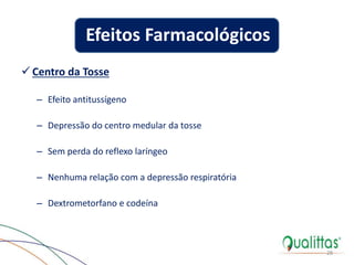  Centro da Tosse
– Efeito antitussígeno
– Depressão do centro medular da tosse
– Sem perda do reflexo laríngeo
– Nenhuma relação com a depressão respiratória
– Dextrometorfano e codeína
28
Efeitos Farmacológicos
 