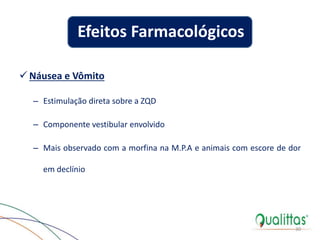  Náusea e Vômito
– Estimulação direta sobre a ZQD
– Componente vestibular envolvido
– Mais observado com a morfina na M.P.A e animais com escore de dor
em declínio
30
Efeitos Farmacológicos
 
