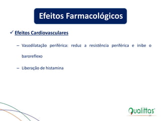  Efeitos Cardiovasculares
– Vasodilatação periférica: reduz a resistência periférica e inibe o
baroreflexo
– Liberação de histamina
34
Efeitos Farmacológicos
 