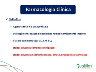  Nalbufina
– Agonista total K e antagonista µ
– Utilização em sedação de pacientes hemodinamicamente instáveis
– Vias de administração: S.C, I.M e I.V
– Efeitos adversos comuns: constipação
– Efeitos adversos incomuns: náusea, êmese, bradicardia e convulsão
51
Farmacologia Clínica
 