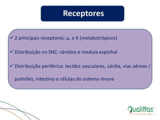  2 principais receptores: µ, e K (metabotrópicos)
 Distribuição no SNC: cérebro e medula espinhal
 Distribuição periférica: tecidos vasculares, cárdia, vias aéreas /
pulmões, intestino e células do sistema imune
8
Receptores
 