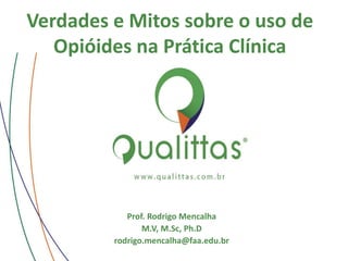 Prof. Rodrigo Mencalha
M.V, M.Sc, Ph.D
rodrigo.mencalha@faa.edu.br
Verdades e Mitos sobre o uso de
Opióides na Prática Clínica
 