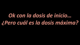 Ok con la dosis de inicio…
¿Pero cuál es la dosis máxima?
 