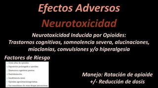 Efectos Adversos
Neurotoxicidad
Neurotoxicidad Inducida por Opioides:
Trastornos cognitivos, somnolencia severa, alucinaciones,
mioclonías, convulsiones y/o hiperalgesia
Factores de Riesgo
Manejo: Rotación de opioide
+/- Reducción de dosis
 