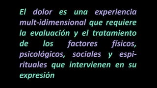 El dolor es una experiencia
mult-idimensional que requiere
la evaluación y el tratamiento
de los factores físicos,
psicológicos, sociales y espi-
rituales que intervienen en su
expresión
 