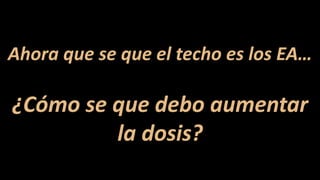 Ahora que se que el techo es los EA…
¿Cómo se que debo aumentar
la dosis?
 