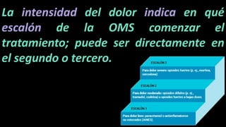 La intensidad del dolor indica en qué
escalón de la OMS comenzar el
tratamiento; puede ser directamente en
el segundo o tercero.
 