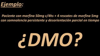 Ejemplo:
Paciente con morfina 50mg c/4hs + 4 rescates de morfina 5mg
con somnolencia persistente y desorientación parcial en tiempo
¿DMO?
 