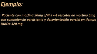 Ejemplo:
Paciente con morfina 50mg c/4hs + 4 rescates de morfina 5mg
con somnolencia persistente y desorientación parcial en tiempo
DMO= 320 mg
 