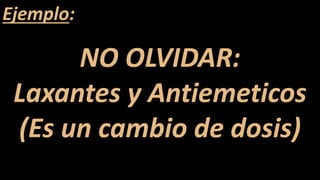 Ejemplo:
NO OLVIDAR:
Laxantes y Antiemeticos
(Es un cambio de dosis)
 
