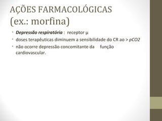 AÇÕES FARMACOLÓGICAS (ex.: morfina) Depressão respiratória  :  receptor µ  doses terapêuticas diminuem a sensibilidade do CR ao >  pCO2   não ocorre depressão concomitante da  função cardiovascular. 