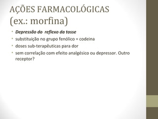 AÇÕES FARMACOLÓGICAS (ex.: morfina) Depressão do  reflexo da tosse substituição no grupo fenólico = codeina   doses sub-terapêuticas para dor sem correlação com efeito analgésico ou depressor. Outro receptor? 