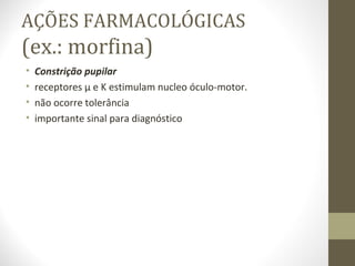 AÇÕES FARMACOLÓGICAS (ex.: morfina) Constrição pupilar receptores µ e K estimulam nucleo óculo-motor. não ocorre tolerância importante sinal para diagnóstico 