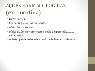 AÇÕES FARMACOLÓGICAS (ex.: morfina) Outras ações:  libera histamina nos mastócitos: efeito local = coceira efeito sistêmico = broncoconstrição e hipotensão......... asmáticos ? outros opióides não relacionados não liberam histamina  