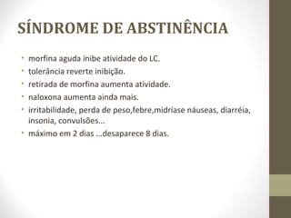 SÍNDROME DE ABSTINÊNCIA morfina aguda inibe atividade do LC. tolerância reverte inibição. retirada de morfina aumenta atividade. naloxona aumenta ainda mais. irritabilidade, perda de peso,febre,midríase náuseas, diarréia, insonia, convulsões... máximo em 2 dias ...desaparece 8 dias.  