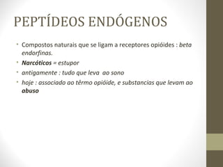 PEPTÍDEOS ENDÓGENOS Compostos naturais que se ligam a receptores opióides :  beta   endorfinas. Narcóticos  = estupor  antigamente : tudo que leva  ao sono hoje : associado ao têrmo opióide, e substancias que levam ao  abuso  