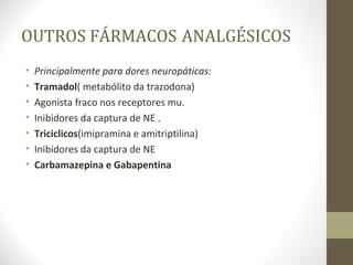 OUTROS FÁRMACOS   ANALGÉSICOS Principalmente para dores neuropáticas: Tramadol ( metabólito da trazodona) Agonista fraco nos receptores mu. Inibidores da captura de NE . Triciclicos (imipramina e amitriptilina) Inibidores da captura de NE Carbamazepina e Gabapentina 