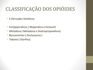 CLASSIFICAÇÃO DOS OPIÓIDES II Derivados Sintéticos Fenilpiperidinas ( Meperidina e Fentanil) Metadona ( Metadona e Dextropropoxifeno) Benzomorfan ( Pentazocina ) Tebaina ( Etorfina) 