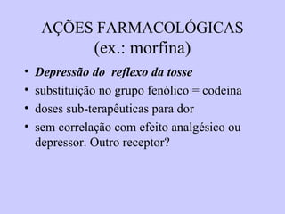 AÇÕES FARMACOLÓGICAS
(ex.: morfina)
• Depressão do reflexo da tosse
• substituição no grupo fenólico = codeina
• doses sub-terapêuticas para dor
• sem correlação com efeito analgésico ou
depressor. Outro receptor?
 