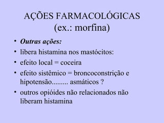 AÇÕES FARMACOLÓGICAS
(ex.: morfina)
• Outras ações:
• libera histamina nos mastócitos:
• efeito local = coceira
• efeito sistêmico = broncoconstrição e
hipotensão......... asmáticos ?
• outros opióides não relacionados não
liberam histamina
 
