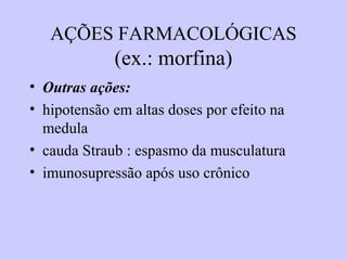 AÇÕES FARMACOLÓGICAS
(ex.: morfina)
• Outras ações:
• hipotensão em altas doses por efeito na
medula
• cauda Straub : espasmo da musculatura
• imunosupressão após uso crônico
 