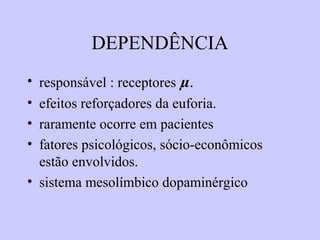 DEPENDÊNCIA
• responsável : receptores µ.
• efeitos reforçadores da euforia.
• raramente ocorre em pacientes
• fatores psicológicos, sócio-econômicos
estão envolvidos.
• sistema mesolímbico dopaminérgico
 