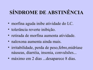 SÍNDROME DE ABSTINÊNCIA
• morfina aguda inibe atividade do LC.
• tolerância reverte inibição.
• retirada de morfina aumenta atividade.
• naloxona aumenta ainda mais.
• irritabilidade, perda de peso,febre,midríase
náuseas, diarréia, insonia, convulsões...
• máximo em 2 dias ...desaparece 8 dias.
 