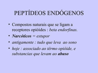 PEPTÍDEOS ENDÓGENOS
• Compostos naturais que se ligam a
receptores opióides : beta endorfinas.
• Narcóticos = estupor
• antigamente : tudo que leva ao sono
• hoje : associado ao têrmo opióide, e
substancias que levam ao abuso
 