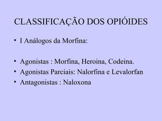 CLASSIFICAÇÃO DOS OPIÓIDES
• I Análogos da Morfina:
• Agonistas : Morfina, Heroina, Codeina.
• Agonistas Parciais: Nalorfina e Levalorfan
• Antagonistas : Naloxona
 