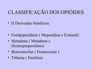 CLASSIFICAÇÃO DOS OPIÓIDES
• II Derivados Sintéticos
• Fenilpiperidinas ( Meperidina e Fentanil)
• Metadona ( Metadona e
Dextropropoxifeno)
• Benzomorfan ( Pentazocina )
• Tebaina ( Etorfina)
 