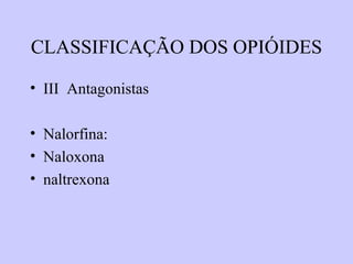 CLASSIFICAÇÃO DOS OPIÓIDES
• III Antagonistas
• Nalorfina:
• Naloxona
• naltrexona
 