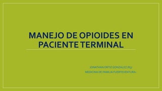MANEJO DE OPIOIDES EN
PACIENTETERMINAL
JONATHANORTIZGONZALEZ (R3)
MEDICINA DE FAMILIA FUERTEVENTURA-
 