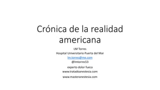 Crónica de la realidad
americana
LM Torres
Hospital Universitario Puerta del Mar
lm.torres@me.com
@lmtorres53
experto dolor fueca
www.tratadoanestesia.com
www.masteranestesia.com
 