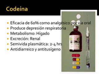  Eficacia de 60% como analgésico por vía oral
 Produce depresión respiratoria
 Metabolismo: Hígado
 Excreción: Renal
 Semivida plasmática: 2-4 hrs
 Antidiarreico y antitusígeno
 