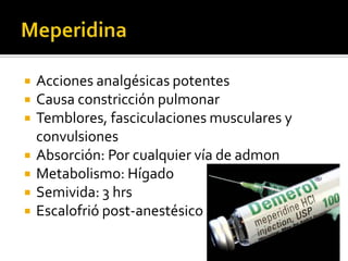  Acciones analgésicas potentes
 Causa constricción pulmonar
 Temblores, fasciculaciones musculares y
convulsiones
 Absorción: Por cualquier vía de admon
 Metabolismo: Hígado
 Semivida: 3 hrs
 Escalofrió post-anestésico
 