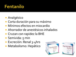  Analgésico
 Corta duración para su máximo
 Mínimos efectos en miocardio
 Ahorrador de anestésicos inhalados
 Cruzan con rapidez la BHE
 Semivida: 5 min
 Excreción: Renal 3-4hrs
 Metabolismo: Hepático
 