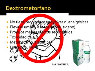  No tiene propiedades adictivas ni analgésicas
 Eleva el umbral a la tos (Antitusígeno)
 Produce menos efectos secundarios
 Toxicidad baja
 Metabolismo: Hepático
 Excreción: Renal
 
