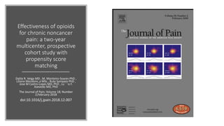 Effectiveness of opioids
for chronic noncancer
pain: a two-year
multicenter, prospective
cohort study with
propensity score
matching
Dalila R. Veiga MD , M. Monteiro-Soares PhD ,
Liliane Mendonc¸a MSc , Rute Sampaio PhD ,
Jose M Castro-Lopes MD, PhD , Lu ´ ´ıs F.
Azevedo MD, PhD
The Journal of Pain; Volume 18; Number
2;February 2018
doi:10.1016/j.jpain.2018.12.007
 