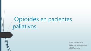Opioides en pacientes
paliativos.
Maria Aznar García
R4 Farmacia Hospitalaria
UGCI Farmacia
 
