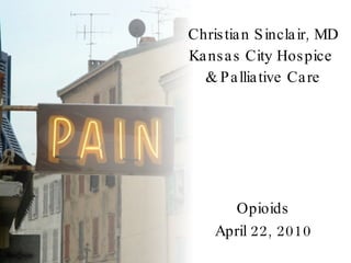 Christian Sinclair, MD Kansas City Hospice  & Palliative Care Opioids April 22, 2010 