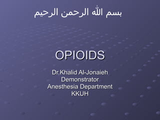 OPIOIDS Dr.Khalid Al-Jonaieh Demonstrator Anesthesia Department KKUH بسم الله الرحمن الرحيم 