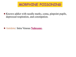  Known addict with needle marks, coma, pinpoint pupils,
depressed respiration, and constipation.
 Antidote: Intra Venous Naloxone.
MORPHINE POISONING
 