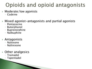  Moderate/low agonists
◦ Codeine
 Mixed agonist-antagonists and partial agonists
◦ Pentazocine
◦ Butorphanol
◦ Buprenorphine
◦ Nalbuphine
 Antagonists
◦ Naloxone
◦ Naltrexone
 Other analgesics
◦ Tramadol
◦ Tapentadol
 