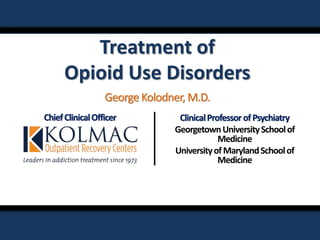 Treatment of
Opioid Use Disorders
ChiefClinicalOfficer ClinicalProfessorofPsychiatry
GeorgetownUniversitySchoolof
Medicine
UniversityofMarylandSchoolof
Medicine
GeorgeKolodner, M.D.
 